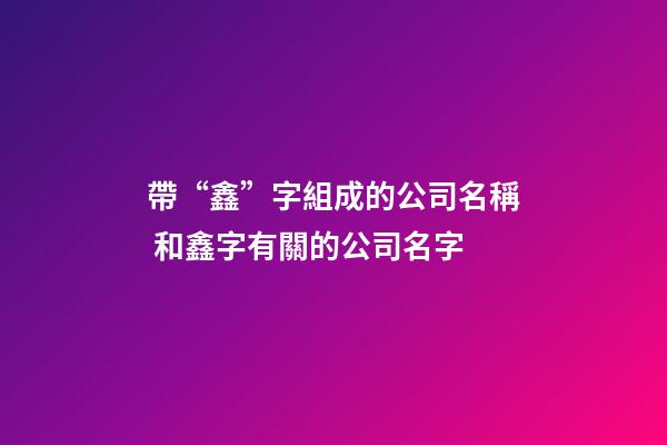 帶“鑫”字組成的公司名稱 和鑫字有關的公司名字